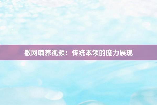 撒网哺养视频:传统本领的魔力展现