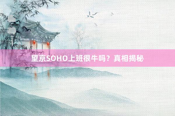 望京SOHO上班很牛吗？真相揭秘