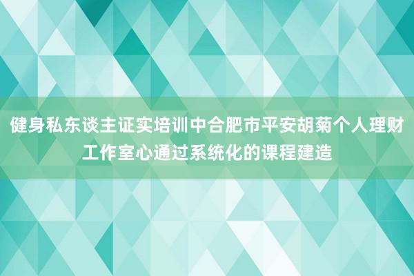 健身私东谈主证实培训中合肥市平安胡菊个人理财工作室心通过系统化的课程建造