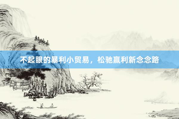 不起眼的暴利小贸易，松驰赢利新念念路