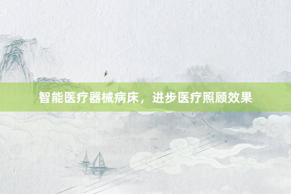 智能医疗器械病床，进步医疗照顾效果