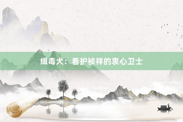 缉毒犬：看护祯祥的衷心卫士